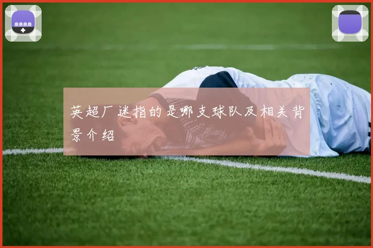 英超厂迷指的是哪支球队及相关背景介绍