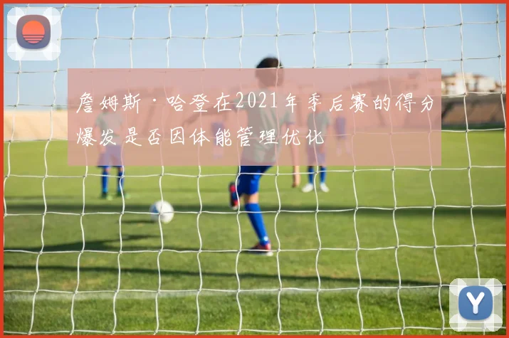 詹姆斯·哈登在2021年季后赛的得分爆发是否因体能管理优化