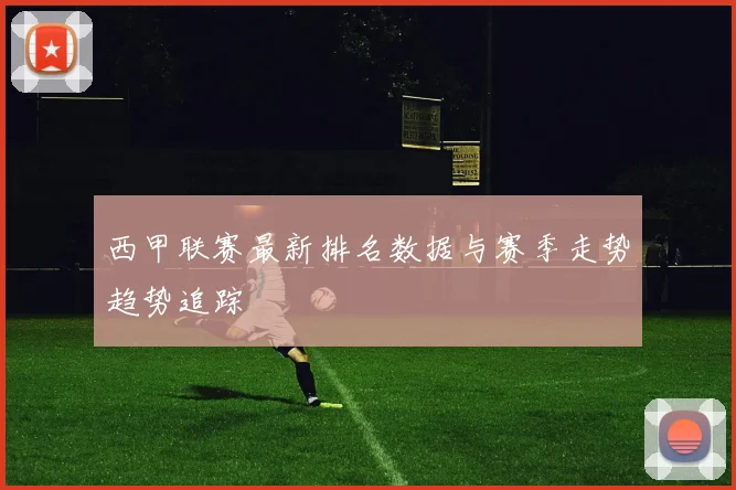 西甲联赛最新排名数据与赛季走势趋势追踪