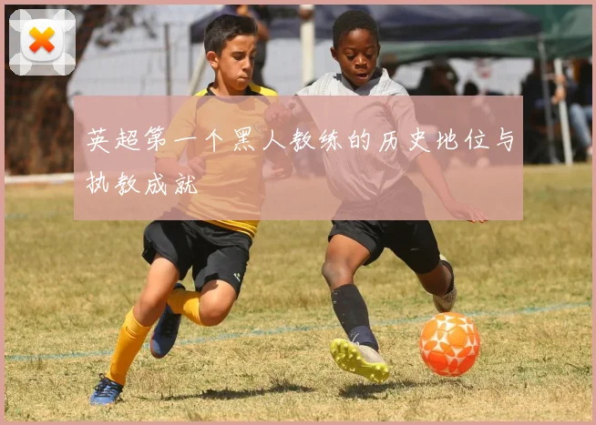 英超第一个黑人教练的历史地位与执教成就