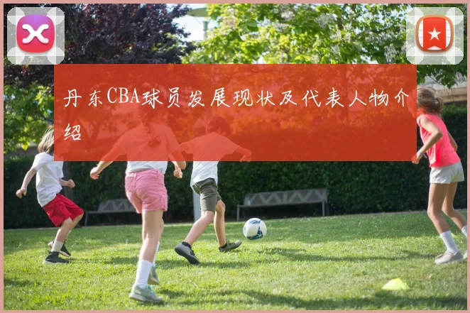 丹东CBA球员发展现状及代表人物介绍