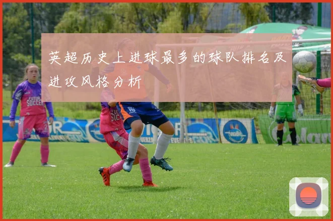 英超历史上进球最多的球队排名及进攻风格分析