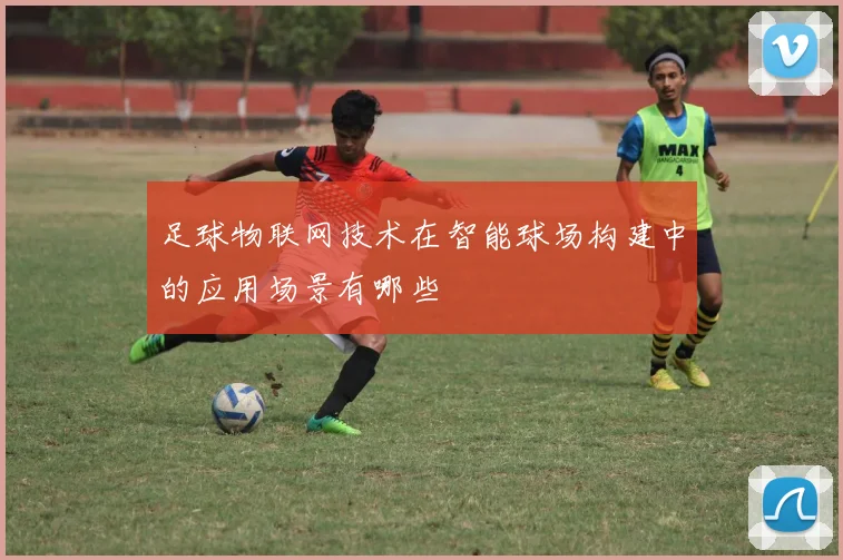 足球物联网技术在智能球场构建中的应用场景有哪些