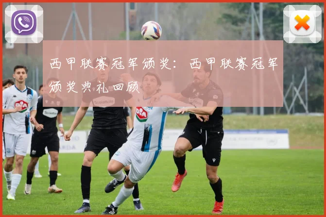 西甲联赛冠军颁奖：西甲联赛冠军颁奖典礼回顾