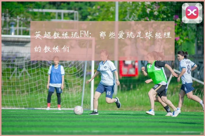 英超教练玩FM：那些爱玩足球经理的教练们