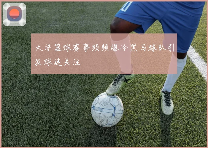 大学篮球赛事频频爆冷黑马球队引发球迷关注