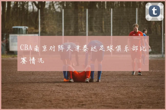 CBA南京对阵天津泰达足球俱乐部比赛情况