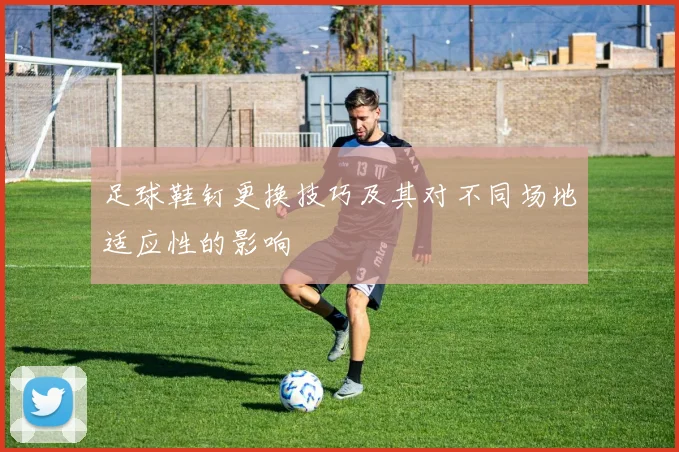 足球鞋钉更换技巧及其对不同场地适应性的影响