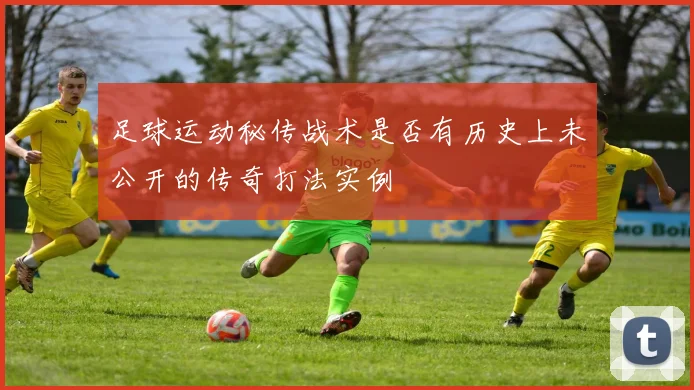 足球运动秘传战术是否有历史上未公开的传奇打法实例