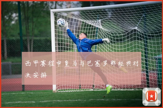 西甲赛程中皇马与巴塞罗那经典对决安排