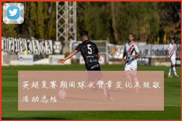 英超复赛期间球衣臂章变化及致敬活动总结